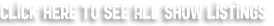Click here to see all show listings